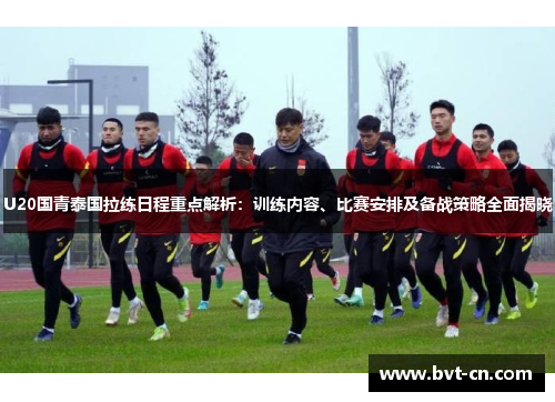U20国青泰国拉练日程重点解析：训练内容、比赛安排及备战策略全面揭晓