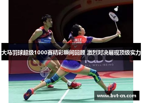 大马羽球超级1000赛精彩瞬间回顾 激烈对决展现顶级实力