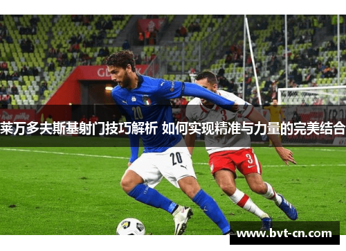 莱万多夫斯基射门技巧解析 如何实现精准与力量的完美结合