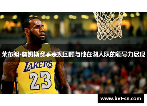 莱布朗·詹姆斯赛季表现回顾与他在湖人队的领导力展现