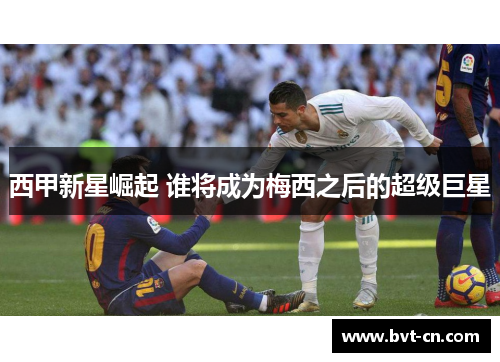 西甲新星崛起 谁将成为梅西之后的超级巨星 西甲新星崛起 谁将成为梅西之后的超级巨星