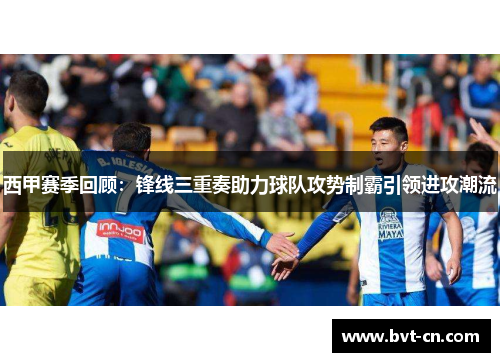 西甲赛季回顾:锋线三重奏助力球队攻势制霸引领进攻潮流 西甲赛季回顾:锋线三重奏助力球队攻势制霸引领进攻潮流