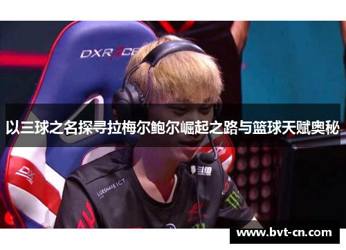 以三球之名探寻拉梅尔鲍尔崛起之路与篮球天赋奥秘