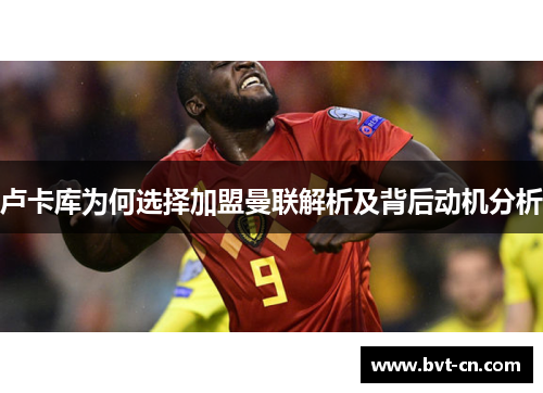 卢卡库为何选择加盟曼联解析及背后动机分析