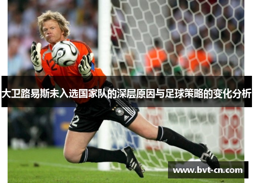 大卫路易斯未入选国家队的深层原因与足球策略的变化分析 大卫路易斯未入选国家队的深层原因与足球策略的变化分析
