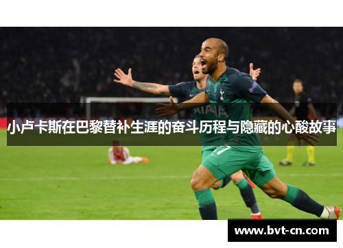 小卢卡斯在巴黎替补生涯的奋斗历程与隐藏的心酸故事 小卢卡斯在巴黎替补生涯的奋斗历程与隐藏的心酸故事