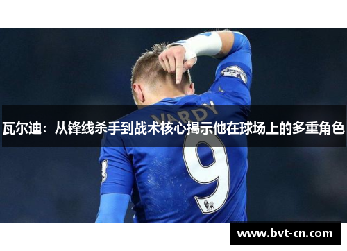 瓦尔迪:从锋线杀手到战术核心揭示他在球场上的多重角色 瓦尔迪:从锋线杀手到战术核心揭示他在球场上的多重角色