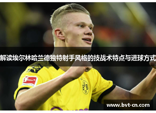 解读埃尔林哈兰德独特射手风格的技战术特点与进球方式 解读埃尔林哈兰德独特射手风格的技战术特点与进球方式