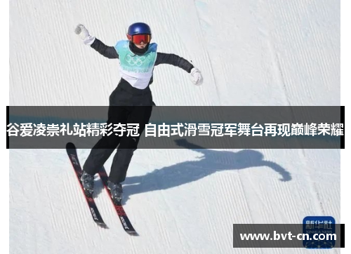 谷爱凌崇礼站精彩夺冠 自由式滑雪冠军舞台再现巅峰荣耀