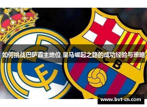 如何挑战巴萨霸主地位 皇马崛起之路的成功经验与策略