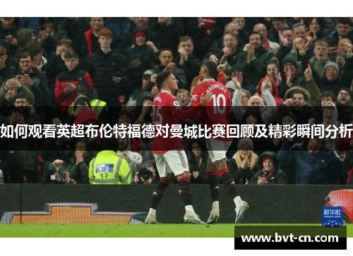 如何观看英超布伦特福德对曼城比赛回顾及精彩瞬间分析