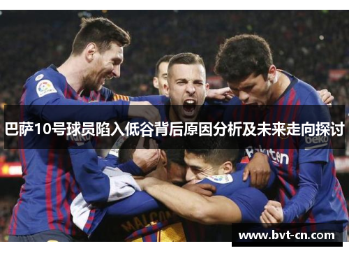 巴萨10号球员陷入低谷背后原因分析及未来走向探讨