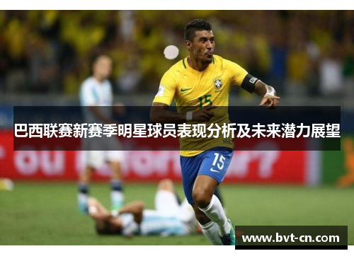 巴西联赛新赛季明星球员表现分析及未来潜力展望