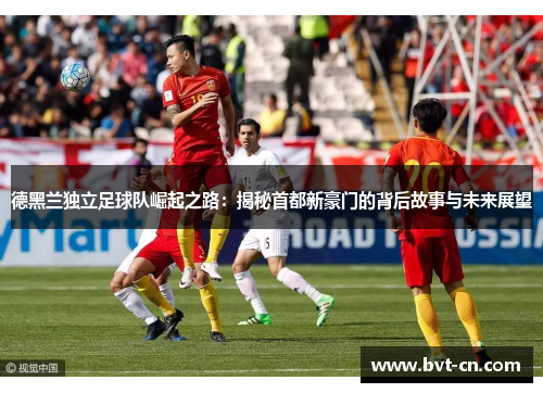 德黑兰独立足球队崛起之路:揭秘首都新豪门的背后故事与未来展望 德黑兰独立足球队崛起之路:揭秘首都新豪门的背后故事与未来展望