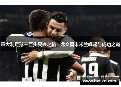 意大利足球三巨头复兴之路:尤文国米米兰崛起与成功之道 意大利足球三巨头复兴之路:尤文国米米兰崛起与成功之道