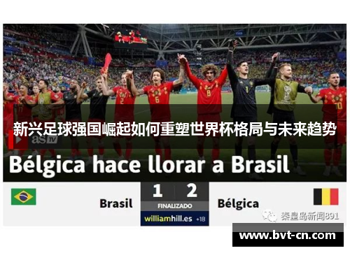 新兴足球强国崛起如何重塑世界杯格局与未来趋势 新兴足球强国崛起如何重塑世界杯格局与未来趋势