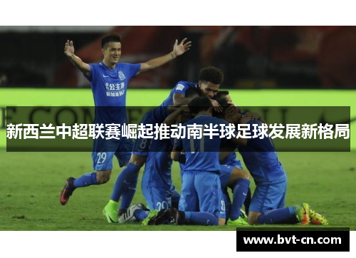 新西兰中超联赛崛起推动南半球足球发展新格局