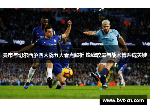 曼市与切尔西争四大战五大看点解析 锋线较量与战术博弈成关键