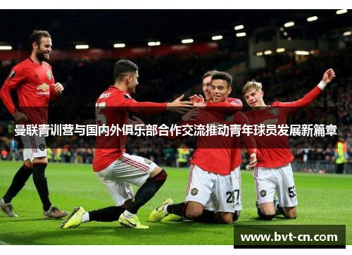 曼联青训营与国内外俱乐部合作交流推动青年球员发展新篇章