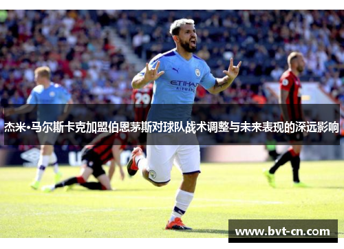 杰米·马尔斯卡克加盟伯恩茅斯对球队战术调整与未来表现的深远影响 杰米·马尔斯卡克加盟伯恩茅斯对球队战术调整与未来表现的深远影响