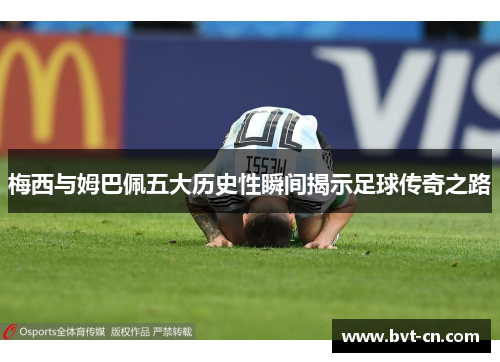 梅西与姆巴佩五大历史性瞬间揭示足球传奇之路 梅西与姆巴佩五大历史性瞬间揭示足球传奇之路
