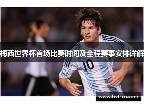 梅西世界杯首场比赛时间及全程赛事安排详解