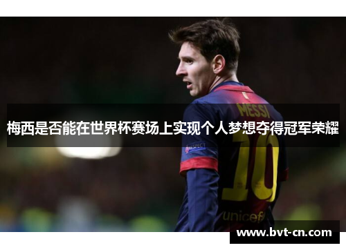 梅西是否能在世界杯赛场上实现个人梦想夺得冠军荣耀 梅西是否能在世界杯赛场上实现个人梦想夺得冠军荣耀