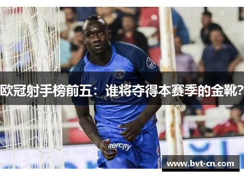 欧冠射手榜前五:谁将夺得本赛季的金靴? 欧冠射手榜前五:谁将夺得本赛季的金靴?